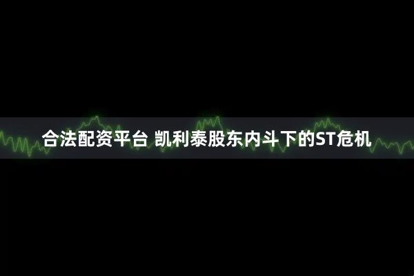 合法配资平台 凯利泰股东内斗下的ST危机