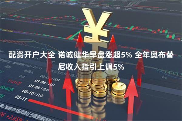 配资开户大全 诺诚健华早盘涨超5% 全年奥布替尼收入指引上调5%