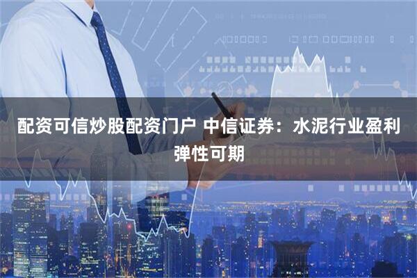 配资可信炒股配资门户 中信证券：水泥行业盈利弹性可期