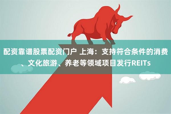 配资靠谱股票配资门户 上海：支持符合条件的消费、文化旅游、养老等领域项目发行REITs