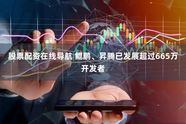股票配资在线导航 鲲鹏、昇腾已发展超过665万开发者