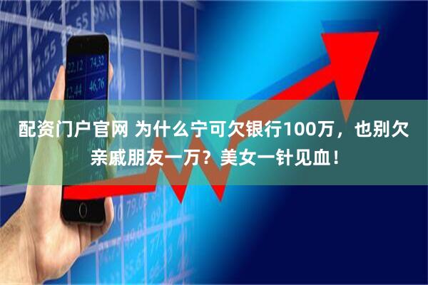 配资门户官网 为什么宁可欠银行100万，也别欠亲戚朋友一万？美女一针见血！