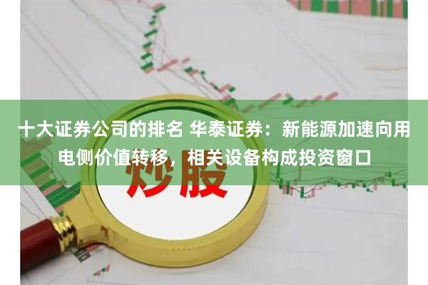 十大证券公司的排名 华泰证券：新能源加速向用电侧价值转移，相关设备构成投资窗口