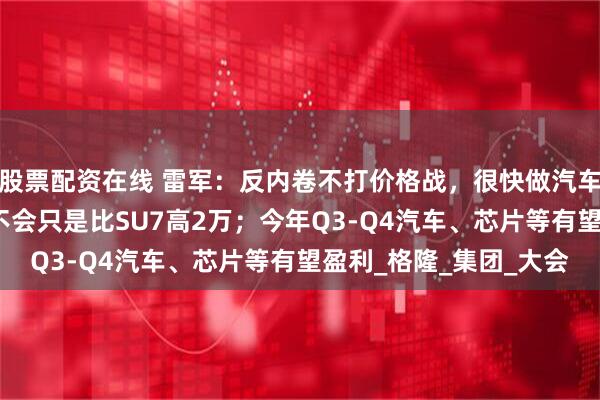 股票配资在线 雷军：反内卷不打价格战，很快做汽车芯片！小米YU7价格不会只是比SU7高2万；今年Q3-Q4汽车、芯片等有望盈利_格隆_集团_大会