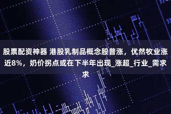 股票配资神器 港股乳制品概念股普涨，优然牧业涨近8%，奶价拐点或在下半年出现_涨超_行业_需求