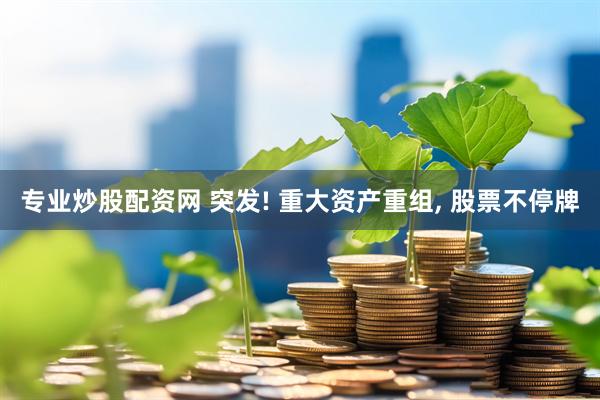 专业炒股配资网 突发! 重大资产重组, 股票不停牌