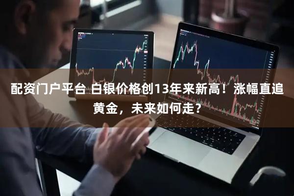 配资门户平台 白银价格创13年来新高！涨幅直追黄金，未来如何走？