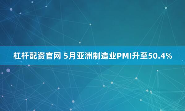 杠杆配资官网 5月亚洲制造业PMI升至50.4%