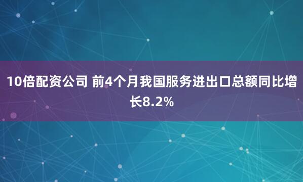 10倍配资公司 前4个月我国服务进出口总额同比增长8.2%