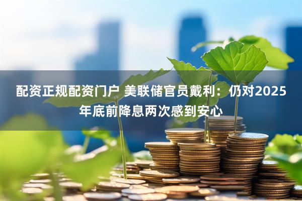 配资正规配资门户 美联储官员戴利：仍对2025年底前降息两次感到安心
