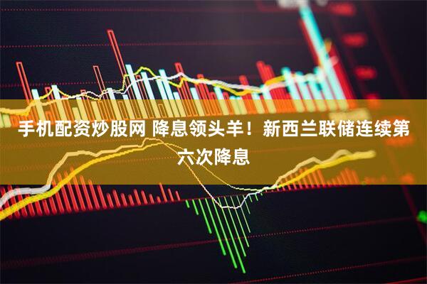 手机配资炒股网 降息领头羊！新西兰联储连续第六次降息