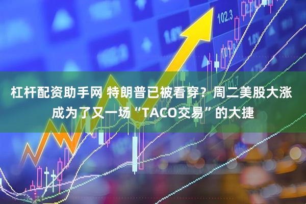 杠杆配资助手网 特朗普已被看穿？周二美股大涨 成为了又一场“TACO交易”的大捷