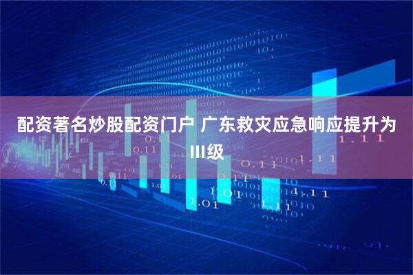 配资著名炒股配资门户 广东救灾应急响应提升为Ⅲ级