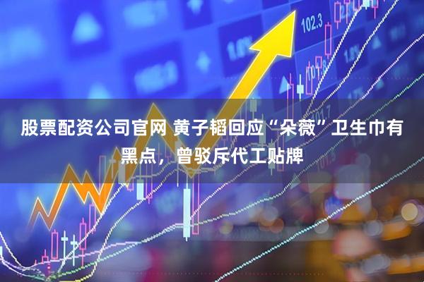 股票配资公司官网 黄子韬回应“朵薇”卫生巾有黑点，曾驳斥代工贴牌