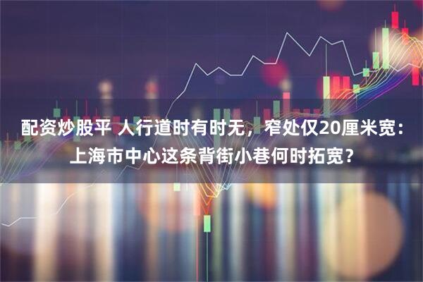 配资炒股平 人行道时有时无，窄处仅20厘米宽：上海市中心这条背街小巷何时拓宽？