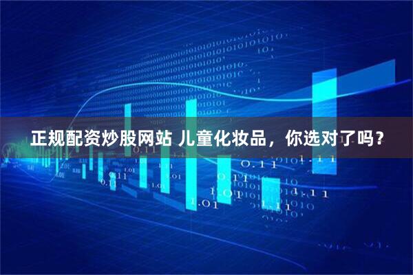 正规配资炒股网站 儿童化妆品，你选对了吗？