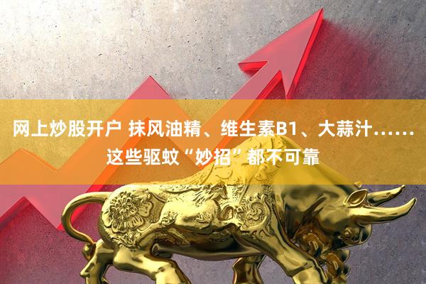 网上炒股开户 抹风油精、维生素B1、大蒜汁……这些驱蚊“妙招”都不可靠