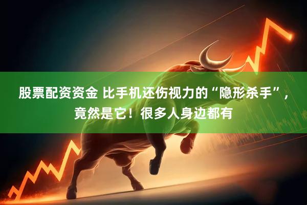 股票配资资金 比手机还伤视力的“隐形杀手”，竟然是它！很多人身边都有