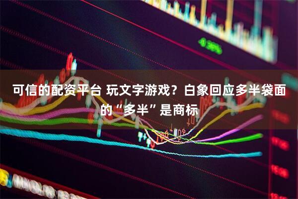 可信的配资平台 玩文字游戏？白象回应多半袋面的“多半”是商标