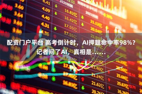 配资门户平台 高考倒计时，AI押题命中率98%？记者问了AI，真相是……