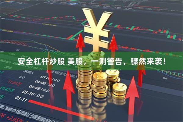安全杠杆炒股 美股，一则警告，骤然来袭！