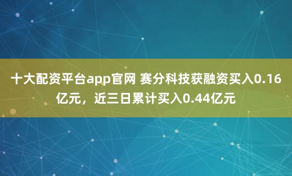 十大配资平台app官网 赛分科技获融资买入0.16亿元，近三日累计买入0.44亿元