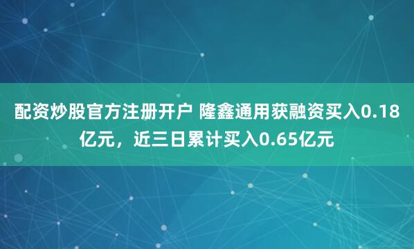配资炒股官方注册开户 隆鑫通用获融资买入0.18亿元，近三日累计买入0.65亿元