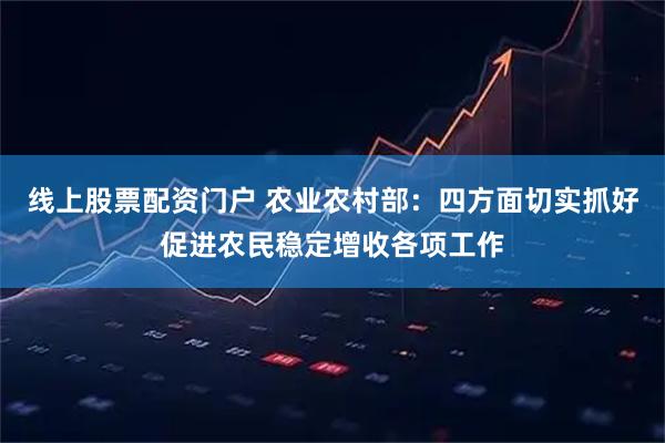 线上股票配资门户 农业农村部：四方面切实抓好促进农民稳定增收各项工作