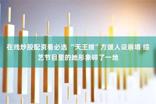 在线炒股配资看必选 “天王嫂”方媛人设崩塌 综艺节目里的她形象碎了一地