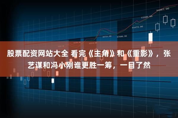 股票配资网站大全 看完《主角》和《重影》，张艺谋和冯小刚谁更胜一筹，一目了然