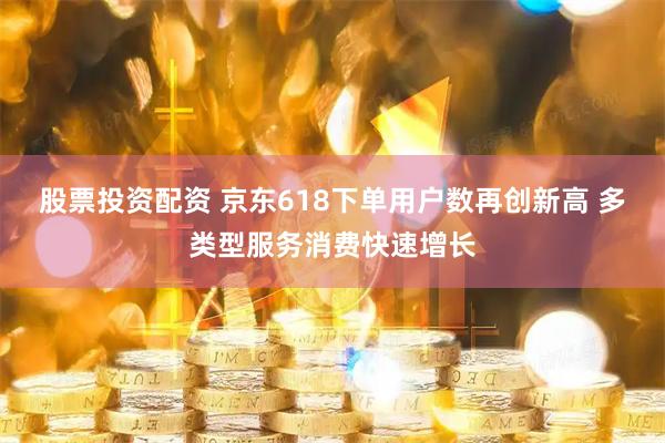 股票投资配资 京东618下单用户数再创新高 多类型服务消费快速增长