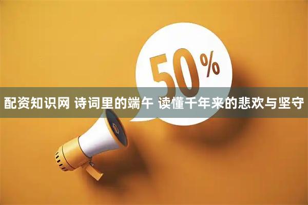 配资知识网 诗词里的端午 读懂千年来的悲欢与坚守