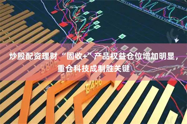 炒股配资理财 “固收+”产品权益仓位增加明显，重仓科技成制胜关键