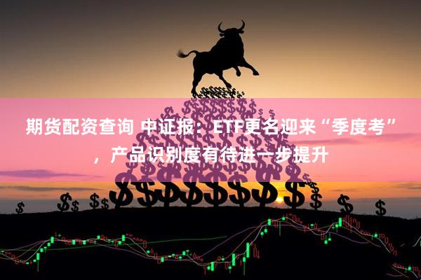 期货配资查询 中证报：ETF更名迎来“季度考”，产品识别度有待进一步提升