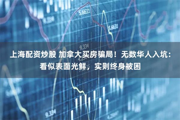 上海配资炒股 加拿大买房骗局！无数华人入坑：看似表面光鲜，实则终身被困