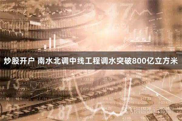 炒股开户 南水北调中线工程调水突破800亿立方米